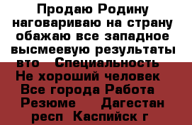 Продаю Родину.наговариваю на страну.обажаю все западное.высмеевую результаты вто › Специальность ­ Не хороший человек - Все города Работа » Резюме   . Дагестан респ.,Каспийск г.